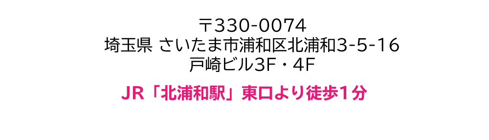 〒330-0074 埼玉県 さいたま市浦和区北浦和3-5-16 戸崎ビル3F・4F JR「北浦和駅」東口より徒歩1分