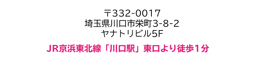 〒332-0017 埼玉県川口市栄町3-8-2 ヤナトリビル5F JR京浜東北線「川口駅」東口より徒歩1分