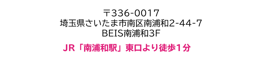 〒336-0017 埼玉県さいたま市南区南浦和2-44-7 BEIS南浦和3F JR「南浦和駅」東口より徒歩1分