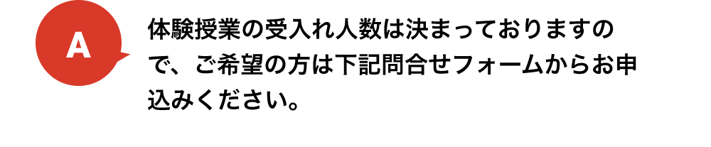 体験授業の受入れ人数は決まっておりますので、ご希望の方は下記問合せフォームからお申込みください。