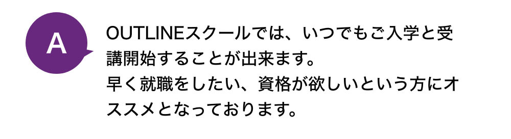 OUTLINEスクールでは、いつでもご入学と受講開始することが出来ます。早く就職をしたい、資格が欲しいという方にオススメとなっております。