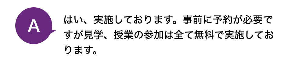 はい、実施しております。事前に予約が必要ですが見学、授業の参加は全て無料で実施しております。