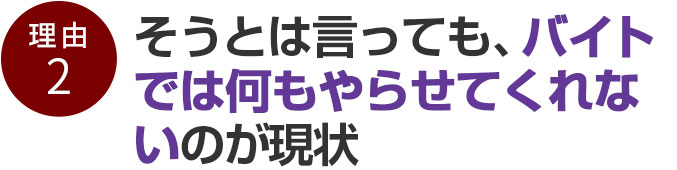 そうとは言っても、バイトでは何もやらせてくれないのが現状
