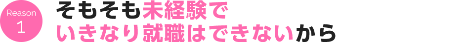 Reason 1 そもそも未経験でいきなり就職はできないから