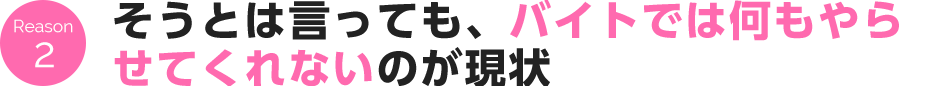 Reason 2 そうとは言っても、バイトでは何もやらせてくれないのが現状