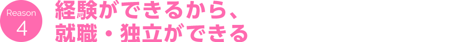 Reason 4 経験ができるから、就職・独立ができる
