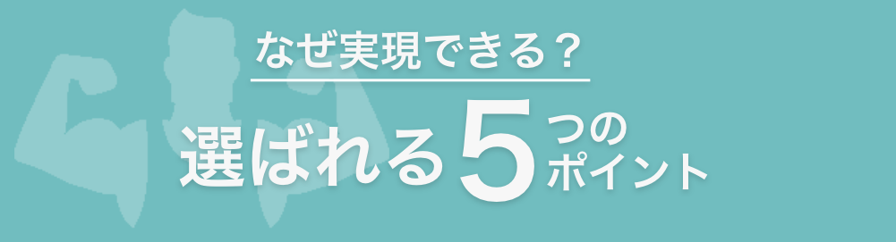 なぜ実現できる？選ばれる5つのポイント