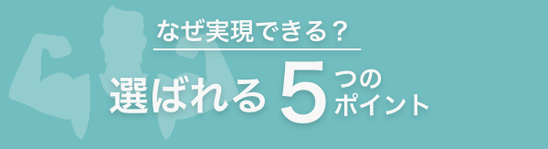 なぜ実現できる？選ばれる5つのポイント