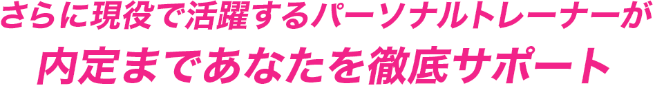 さらに現役で活躍するパーソナルトレーナーが内定まであなたを徹底サポート